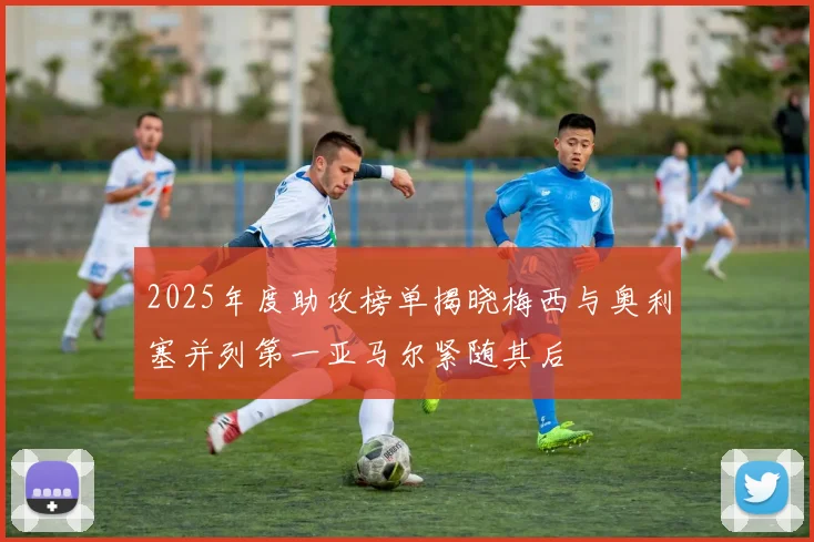 2025年度助攻榜单揭晓梅西与奥利塞并列第一亚马尔紧随其后