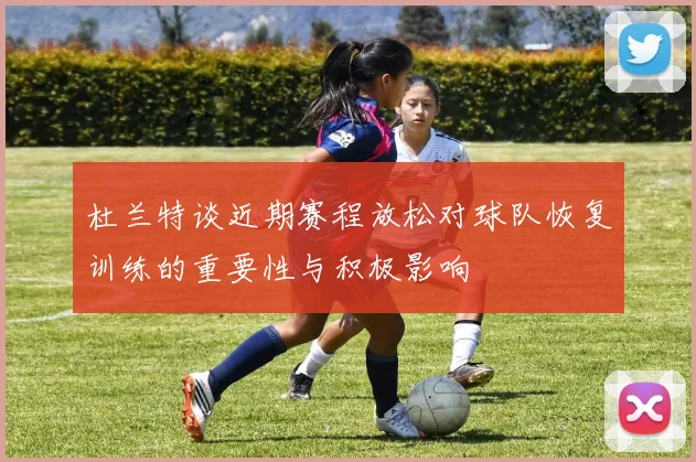 杜兰特谈近期赛程放松对球队恢复训练的重要性与积极影响