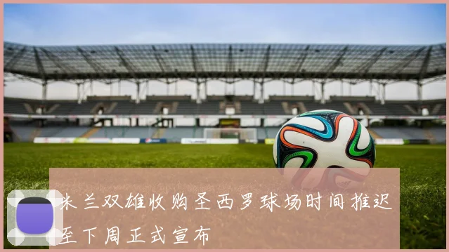 米兰双雄收购圣西罗球场时间推迟至下周正式宣布