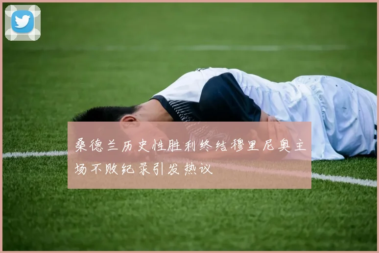 桑德兰历史性胜利终结穆里尼奥主场不败纪录引发热议