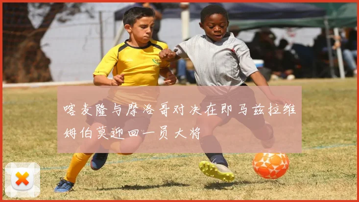 喀麦隆与摩洛哥对决在即马兹拉维姆伯莫迎回一员大将