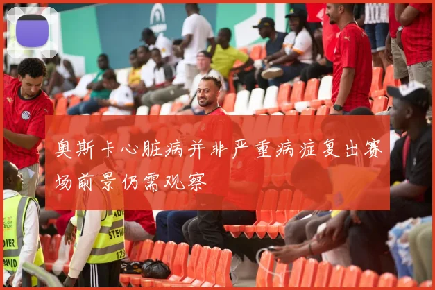 奥斯卡心脏病并非严重病症复出赛场前景仍需观察