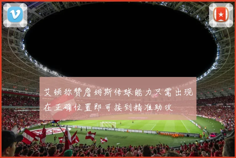 艾顿称赞詹姆斯传球能力只需出现在正确位置即可接到精准助攻