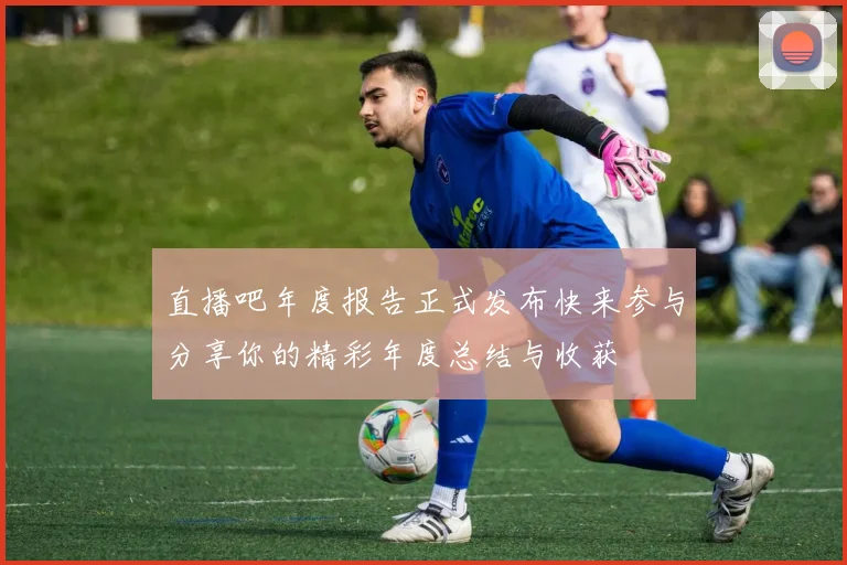 直播吧年度报告正式发布快来参与分享你的精彩年度总结与收获
