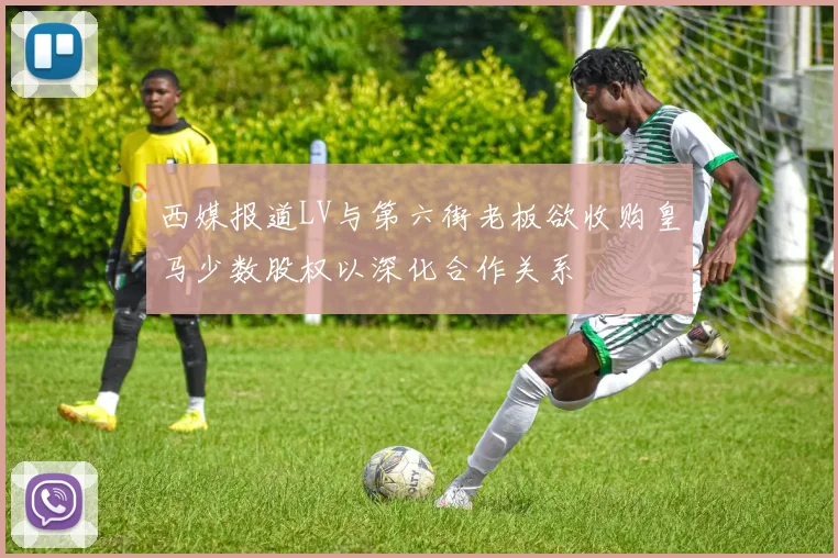 西媒报道LV与第六街老板欲收购皇马少数股权以深化合作关系