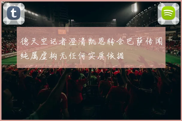 德天空记者澄清凯恩转会巴萨传闻纯属虚构无任何实质依据