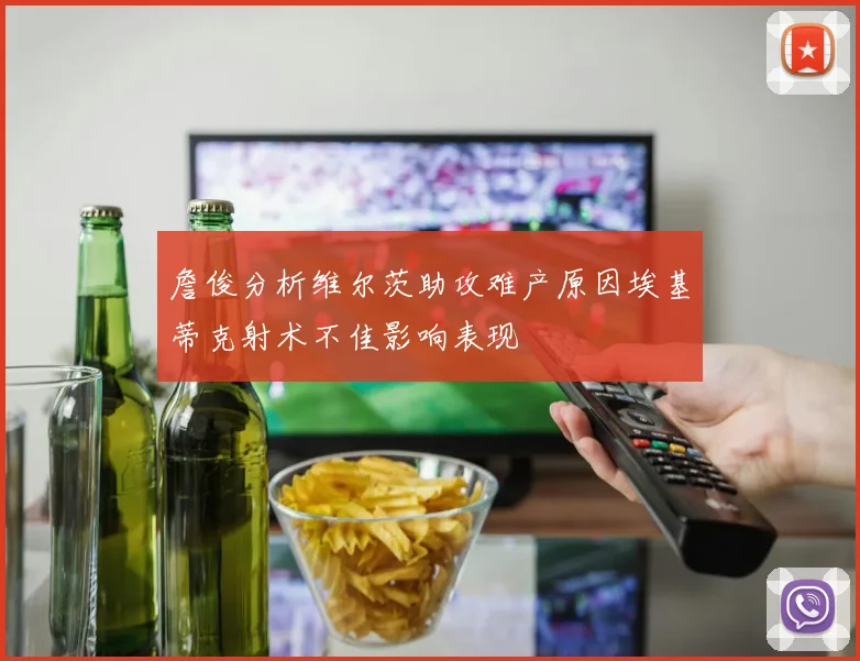 詹俊分析维尔茨助攻难产原因埃基蒂克射术不佳影响表现