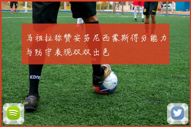 马祖拉称赞安芬尼西蒙斯得分能力与防守表现双双出色