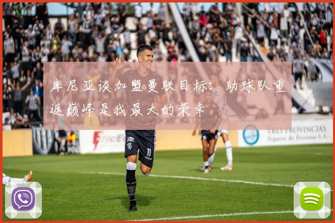 库尼亚谈加盟曼联目标：助球队重返巅峰是我最大的荣幸