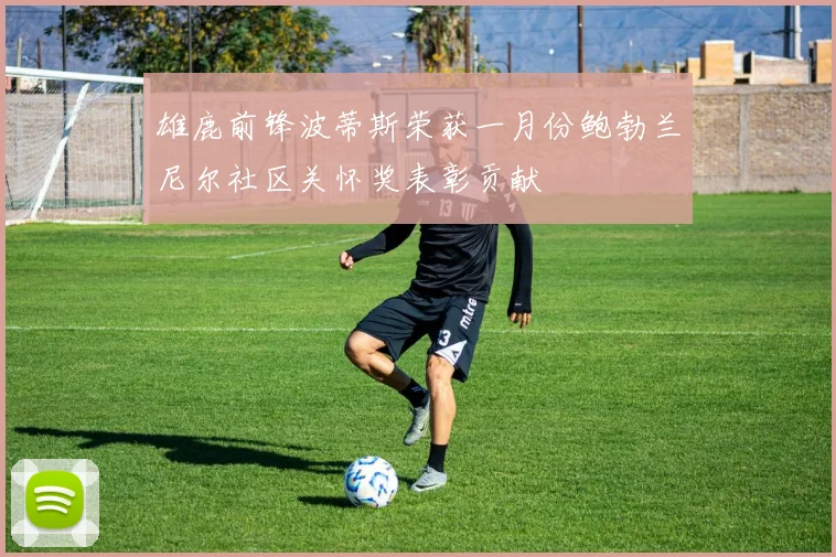 雄鹿前锋波蒂斯荣获一月份鲍勃兰尼尔社区关怀奖表彰贡献