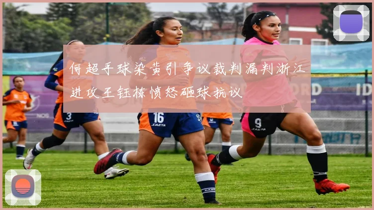 何超手球染黄引争议裁判漏判浙江进攻王钰栋愤怒砸球抗议