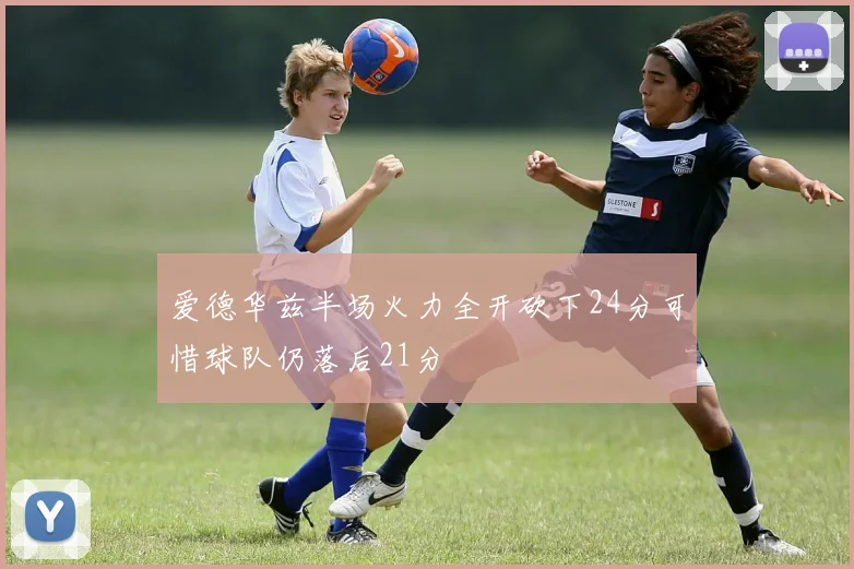 爱德华兹半场火力全开砍下24分可惜球队仍落后21分