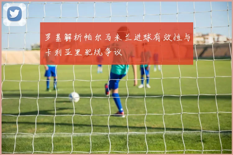 罗基解析帕尔马米兰进球有效性与卡利亚里犯规争议