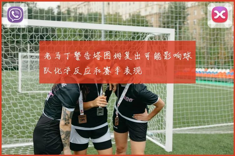 老马丁警告塔图姆复出可能影响球队化学反应和赛季表现