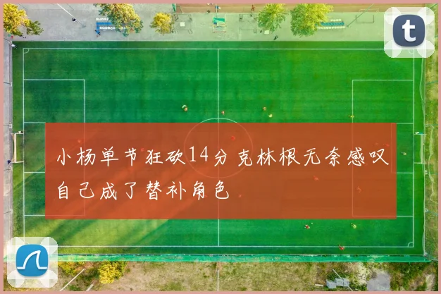 小杨单节狂砍14分克林根无奈感叹自己成了替补角色