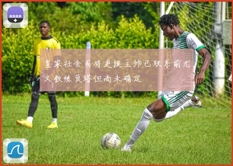 皇家社会或将更换主帅已联系前尤文教练莫塔但尚未确定