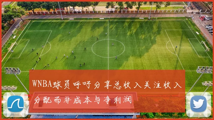 WNBA球员呼吁分享总收入关注收入分配而非成本与净利润