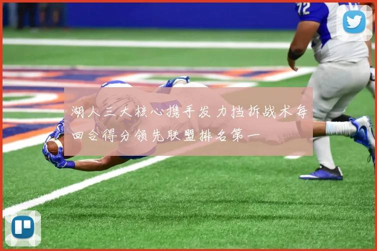 湖人三大核心携手发力挡拆战术每回合得分领先联盟排名第一