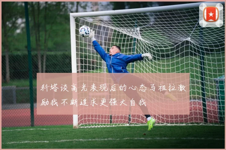 科塔谈高光表现后的心态马祖拉激励我不断追求更强大自我
