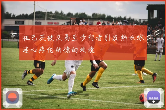 祖巴茨被交易至步行者引发热议球迷心疼伦纳德的处境