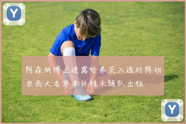 阿森纳博主透露哈弗茨入选对阵切尔西大名单本怀特未随队出征
