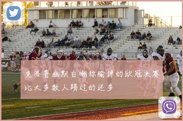 克洛普幽默自嘲称输掉的欧冠决赛比大多数人踢过的还多