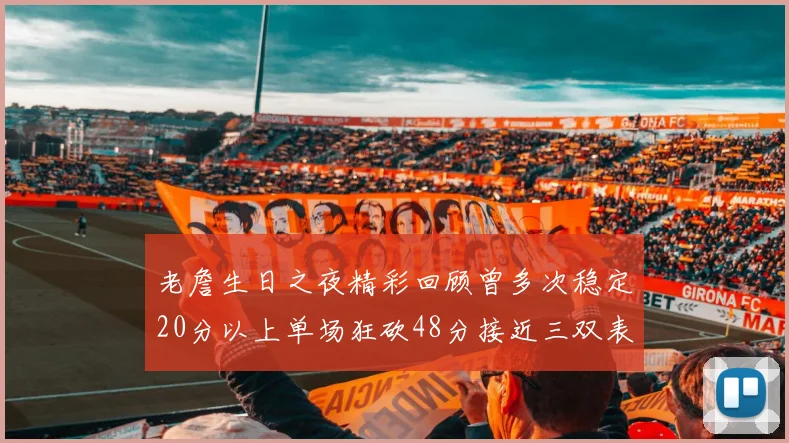 老詹生日之夜精彩回顾曾多次稳定20分以上单场狂砍48分接近三双表现
